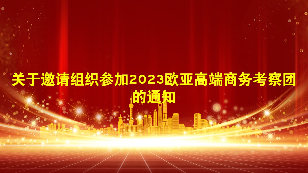 关于邀请组织参加2023欧亚高端商务考察团的通知
