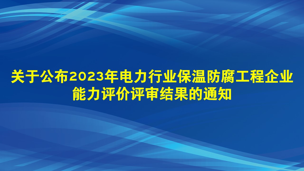 关于公布2023年电力行业保温防腐工程企业能力评价评审结果的通知